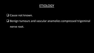  Cause not known.
 Benign tumours and vascular anamolies compressed trigeminal
nerve root.
ETIOLOGY
 