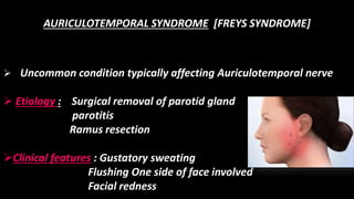 AURICULOTEMPORAL SYNDROME [FREYS SYNDROME]
 Uncommon condition typically affecting Auriculotemporal nerve
 Etiology : Surgical removal of parotid gland
parotitis
Ramus resection
Clinical features : Gustatory sweating
Flushing One side of face involved
Facial redness
 