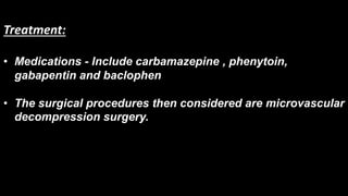 Treatment:
• Medications - Include carbamazepine , phenytoin,
gabapentin and baclophen
• The surgical procedures then considered are microvascular
decompression surgery.
 