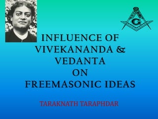 INFLUENCE OF
VIVEKANANDA &
VEDANTA
ON
FREEMASONIC IDEAS
TARAKNATH TARAPHDAR
 