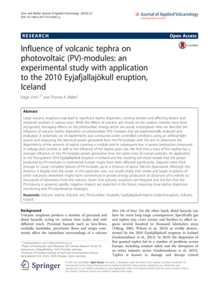 RESEARCH Open Access
Influence of volcanic tephra on
photovoltaic (PV)-modules: an
experimental study with application
to the 2010 Eyjafjallajökull eruption,
Iceland
Edgar Zorn1,2*
and Thomas R. Walter1
Abstract
Large volcanic eruptions may lead to significant tephra dispersion, crossing borders and affecting distant and
industrial societies in various ways. While the effects of volcanic ash clouds on the aviation industry have been
recognized, damaging effects on the photovoltaic energy sector are poorly investigated. Here we describe the
influence of volcanic tephra deposition on photovoltaic (PV) modules that we experimentally analyzed and
evaluated. A systematic set of experiments was conducted under controlled conditions using an artificial light
source and measuring the electrical power generated from the PV-modules with the aim to determine the
dependency of the amount of tephra covering a module and its subsequent loss in power production (measured
in voltage and current) as well as the influence of the tephra grain size. We find that a mass of fine tephra has a
stronger influence on the PV-modules power generation than the same mass of coarser particles. An application
to the fine-grained 2010 Eyjafjallajökull eruption in Iceland and the resulting ash-cloud reveals that the power
produced by PV-modules in continental Europe might have been affected significantly. Deposits were thick
enough to cause complete failures of PV-modules up to a distance of about 300 km downwind. Although this
distance is largely over the ocean in this particular case, our results imply that similar and larger eruptions of
other volcanoes elsewhere might harm commercial or private energy production at distances of hundreds to
thousands of kilometers from the volcano. Given that volcanic eruptions are frequent and the fact that the
PV-industry is growing rapidly, negative impacts are expected in the future, requiring close tephra dispersion
monitoring and PV-maintenance strategies.
Keywords: Volcanic tephra, Volcanic ash, Photovoltaic modules, Eyjafjallajökull tephra, Iceland eruption, Volcanic
hazard
Background
Volcanic eruptions produce a number of proximal and
distal hazards, acting on various time scales and with
different reach. Proximal hazards such as lava-flows,
rockfalls, landslides, pyroclastic flows and surges com-
monly affect the immediate surroundings of a volcano
(few 10s of km). On the other hand, distal hazards can
have far more long-range consequences. Specifically gas
and tephra may cross oceans and borders to affect re-
gions several hundred to thousand kilometers away
(Tilling, 2005, Wilson et al., 2014) as vividly demon-
strated by the 2010 Eyjafjallajökull eruption in Iceland
(Gudmundsson et al., 2012). In 2010, the dispersion of
fine grained tephra led to a number of problems across
Europe, including aviation safety and the disruption of
an entire industry sector (Gudmundsson et al., 2012).
Tephra is known to damage and disrupt critical
* Correspondence: ezor733@aucklanduni.ac.nz
1
Physics of Earthquakes and Volcanoes, GFZ German Research Centre for
Geosciences, Telegrafenberg, 14473 Potsdam, Germany
2
University of Potsdam, Institute of Earth and Environmental Sciences,
Karl-Liebknecht-Str. 24-25, 14476 Potsdam, Golm, Germany
© 2016 Zorn and Walter. Open Access This article is distributed under the terms of the Creative Commons Attribution 4.0
International License (http://creativecommons.org/licenses/by/4.0/), which permits unrestricted use, distribution, and
reproduction in any medium, provided you give appropriate credit to the original author(s) and the source, provide a link to
the Creative Commons license, and indicate if changes were made.
Zorn and Walter Journal of Applied Volcanology (2016) 5:2
DOI 10.1186/s13617-015-0041-y
 