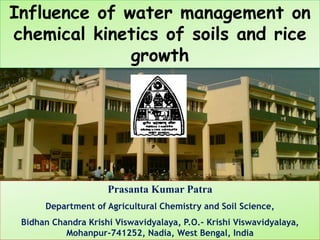 Prasanta Kumar Patra
Department of Agricultural Chemistry and Soil Science,
Bidhan Chandra Krishi Viswavidyalaya, P.O.- Krishi Viswavidyalaya,
Mohanpur-741252, Nadia, West Bengal, India
Influence of water management on
chemical kinetics of soils and rice
growth
 