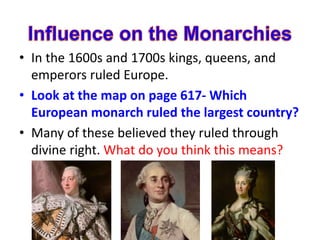 • In the 1600s and 1700s kings, queens, and
emperors ruled Europe.
• Look at the map on page 617- Which
European monarch ruled the largest country?
• Many of these believed they ruled through
divine right. What do you think this means?
 