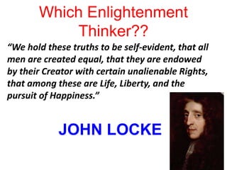 Which Enlightenment
Thinker??
“We hold these truths to be self-evident, that all
men are created equal, that they are endowed
by their Creator with certain unalienable Rights,
that among these are Life, Liberty, and the
pursuit of Happiness.”
JOHN LOCKE
 