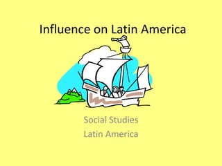 Influence on Latin America




       Social Studies
       Latin America
 