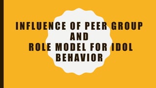 INFLUENCE OF PEER GROUP
AND
ROLE MODEL FOR IDOL
BEHAVIOR
 
