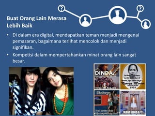 ? ?
Buat Orang Lain Merasa
Lebih Baik
• Di dalam era digital, mendapatkan teman menjadi mengenai
pemasaran, bagaimana terlihat mencolok dan menjadi
signifikan.
• Kompetisi dalam mempertahankan minat orang lain sangat
besar.
 