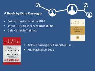 ? ?
A Book by Dale Carnegie
• Cetakan pertama tahun 1936
• Terjual 15 juta kopi di seluruh dunia
• Dale Carnegie Training
• By Dale Carnegie & Associates, Inc.
• Publikasi tahun 2011
 