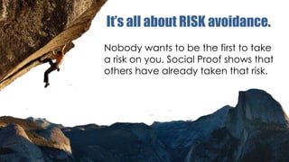 It’s all about RISK avoidance.
Nobody wants to be the first to take
a risk on you. Social Proof shows that
others have already taken that risk.

 