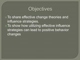 To share effective change theories and
influence strategies.
To show how utilizing effective influence
strategies can lead to positive behavior
changes
 