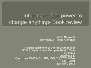 Jamie Neuwirth
University of Texas Arlington
In partial fulfillment of the requirements of
N5343 Leadership in Complex Health Care
Systems
Jeannette T.
Crenshaw, DNP, MSN, RN, IBCLC, LCCE, NEA-
BC, FAAN
Jun 15th , 2013
 