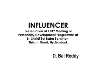 INFLUENCER

Presentation at 163rd Meeting of
Personality Development Programme at
Sri Shiridi Sai Baba Sansthan,
Shivam Road, Hyderabad.

D. Bal Reddy

 