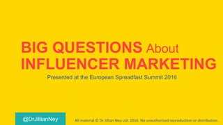 @DrJillianNey
BIG QUESTIONS About
INFLUENCER MARKETING
Presented at the European Spreadfast Summit 2016
All material © Dr Jillian Ney Ltd. 2016. No unauthorised reproduction or distribution..
 
