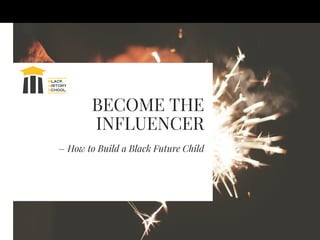 BECOME THE
INFLUENCER
– How to Build a Black Future Child
 