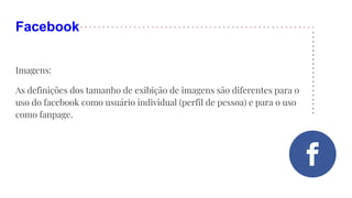 Facebook
Imagens:
As definições dos tamanho de exibição de imagens são diferentes para o
uso do facebook como usuário individual (perfil de pessoa) e para o uso
como fanpage.
 