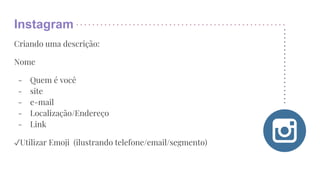 Instagram
Criando uma descrição:
Nome
- Quem é você
- site
- e-mail
- Localização/Endereço
- Link
✓Utilizar Emoji (ilustrando telefone/email/segmento)
 