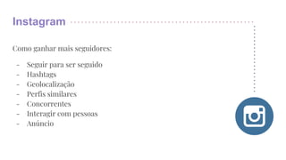 Instagram
Como ganhar mais seguidores:
- Seguir para ser seguido
- Hashtags
- Geolocalização
- Perfis similares
- Concorrentes
- Interagir com pessoas
- Anúncio
 