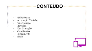 CONTEÚDO
- Redes sociais
- Introdução: Youtube
- Pré-gravação
- Gravação
- Pós- Gravação
- Monetização
- Engajamento
- Bônus
 