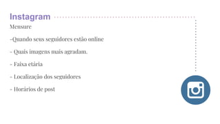 Instagram
Mensure
-Quando seus seguidores estão online
- Quais imagens mais agradam.
- Faixa etária
- Localização dos seguidores
- Horários de post
 