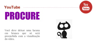 YouTube
PROCURE
Você deve deixar uma lacuna
em branco que só será
preenchida com a visualização
do vídeo.
 