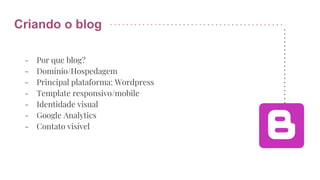 Criando o blog
- Por que blog?
- Domínio/Hospedagem
- Principal plataforma: Wordpress
- Template responsivo/mobile
- Identidade visual
- Google Analytics
- Contato visível
 