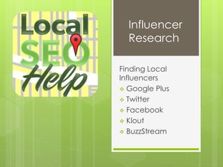 Influencer
Research
Finding Local
Influencers
 Google Plus
 Twitter
 Facebook
 Klout
 BuzzStream
 