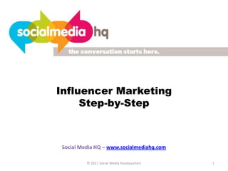 Influencer Marketing
     Step-by-Step



Social Media HQ – www.socialmediahq.com

         © 2011 Social Media Headquarters   1
 