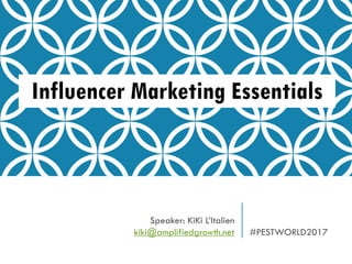 Influencer Marketing Essentials
Speaker: KiKi L’Italien
kiki@amplifiedgrowth.net #PESTWORLD2017
 