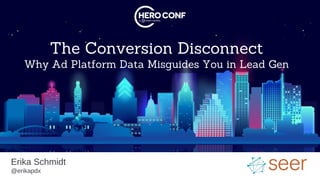 The Conversion Disconnect
Why Ad Platform Data Misguides You in Lead Gen
Erika Schmidt
@erikapdx
 