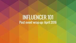 INFLUENCER 101
Post event wrap-up: April 2016
 