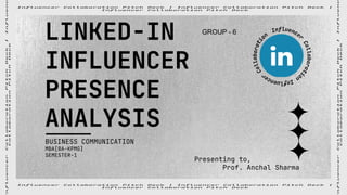 LINKED-IN
INFLUENCER
PRESENCE
ANALYSIS
Presenting to,
Prof. Anchal Sharma
BUSINESS COMMUNICATION
MBA[BA-KPMG]
SEMESTER-1
GROUP - 6
 
