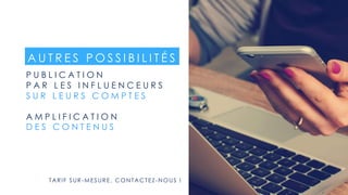 P U B L I C A T I O N
P A R L E S I N F L U E N C E U R S
S U R L E U R S C O M P T E S
A M P L I F I C A T I O N
D E S C O N T E N U S
A U T R E S P O S S I B I L I T É S
TARIF SUR-MESURE, CONTACTEZ-NOUS !
 