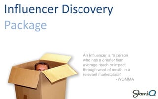 Influencer Discovery Package An Influencer is “a person who has a greater than average reach or impact through word of mouth in a relevant marketplace” - WOMMA 