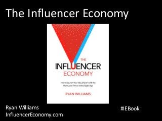 T H E I N F L U E N C E R
E C O N O M Y
The Influencer Economy
Ryan Williams
InfluencerEconomy.com
#IEBook
 