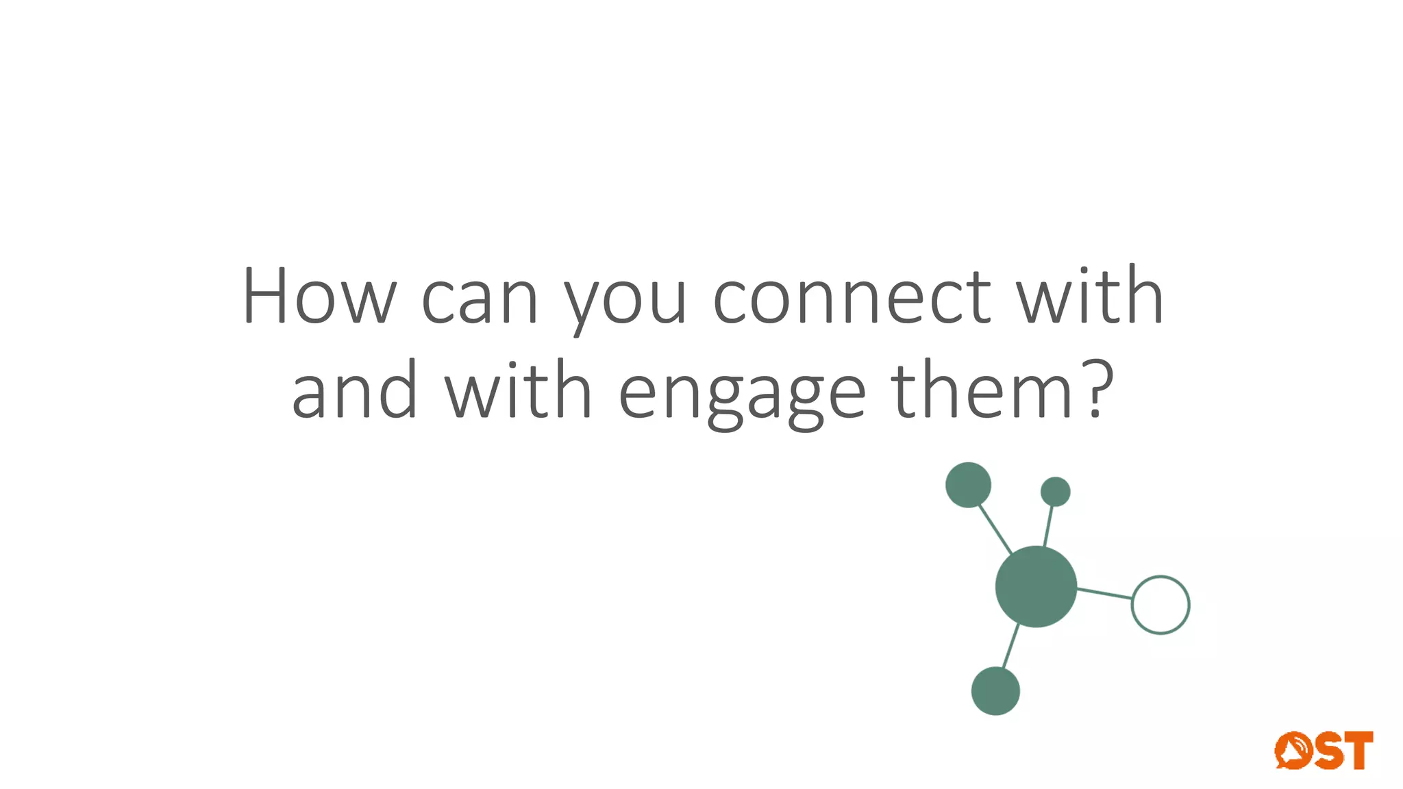 How can you connect with
and with engage them?
 