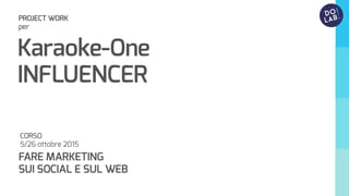 CORSO
5/26 ottobre 2015
FARE MARKETING
SUI SOCIAL E SUL WEB
Karaoke-One
INFLUENCER
PROJECT WORK
per
 