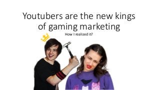 Youtubers are the new kings
of gaming marketing
How I realized it?
 