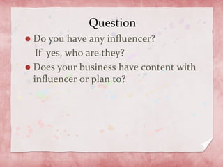 Question
Do you have any influencer?
If yes, who are they?
Does your business have content with
influencer or plan to?