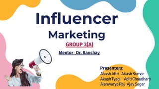 Influencer
Marketing
Presenters:
AkashAttri AkashKumar
AkashTyagi AditiChaudhary
AishwaryaRaj AjaySagar
GROUP 3(A)
Mentor : Dr. Ranchay
 