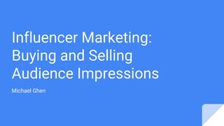 Influencer Marketing:
Buying and Selling
Audience Impressions
Michael Ghen
 