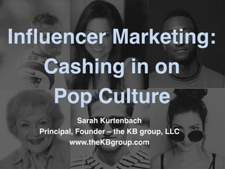 Influencer Marketing:
Cashing in on
Pop Culture
Sarah Kurtenbach
Principal, Founder – the KB group, LLC
www.theKBgroup.com
 