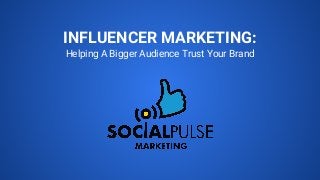 INFLUENCER MARKETING:
Helping A Bigger Audience Trust Your Brand
 