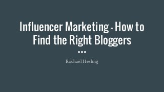 Influencer Marketing - How to
Find the Right Bloggers
Rachael Hesling
 