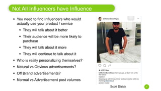 9
Not All Influencers have Influence
 You need to find Influencers who would
actually use your product / service
 They w...