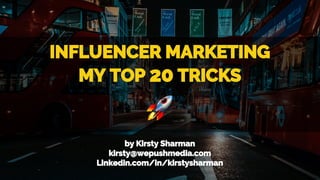 INFLUENCER MARKETING
MY TOP 20 TRICKS
by Kirsty Sharman
kirsty@wepushmedia.com
Linkedin.com/in/kirstysharman
 