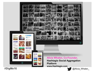 Alicia Whalen, Co-Founder,
Hashtagio Social Aggregation
Platform
www.Hashtagio.com
@Alicia_Whalen_#DigMe16
 