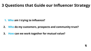 1. Who am I trying to influence?
2. Who do my customers, prospects and community trust?
3. How can we work together for mu...