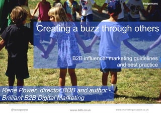 www.marketingassassin.co.uk
Creating a buzz through others
B2B influencer marketing guidelines
and best practice
@renepower
René Power, director BDB and author -
Brilliant B2B Digital Marketing
www.bdb.co.uk
#edgemanc
 