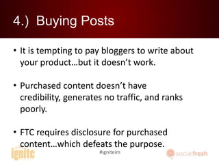 4.) Buying Posts
• It is tempting to pay bloggers to write about
your product…but it doesn’t work.
• Purchased content doe...