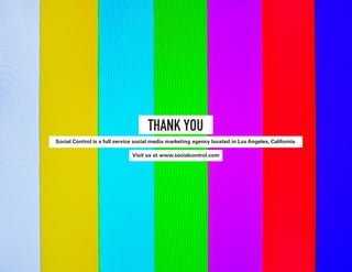 THANK YOU
Social Control is a full service social media marketing agency located in Los Angeles, California.
Visit us at www.socialcontrol.com
 